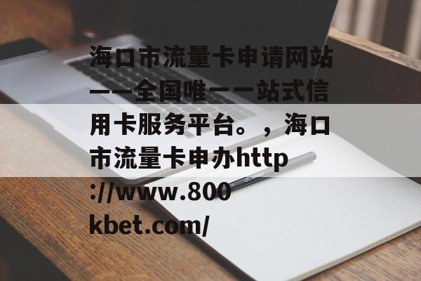 海口市流量卡申请网站——全国唯一一站式信用卡服务平台。，海口市流量卡申办http://www.800kbet.com/