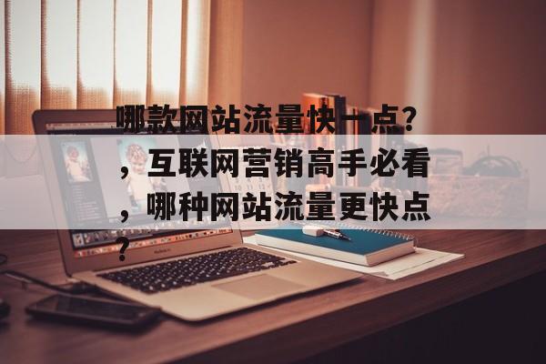 哪款网站流量快一点？，互联网营销高手必看，哪种网站流量更快点?