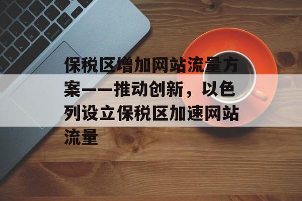 保税区增加网站流量方案——推动创新，以色列设立保税区加速网站流量