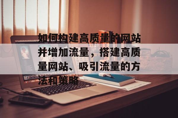 如何构建高质量的网站并增加流量，搭建高质量网站、吸引流量的方法和策略