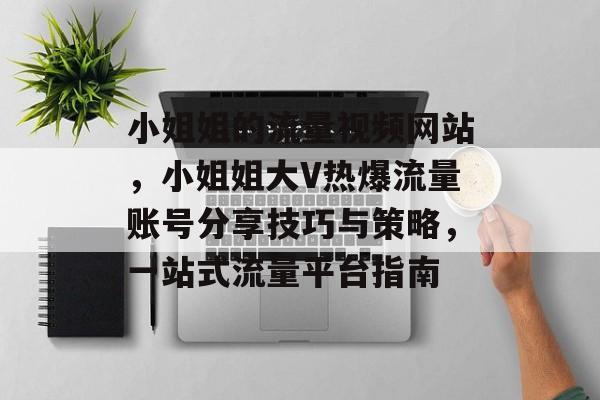 小姐姐的流量视频网站，小姐姐大V热爆流量账号分享技巧与策略，一站式流量平台指南