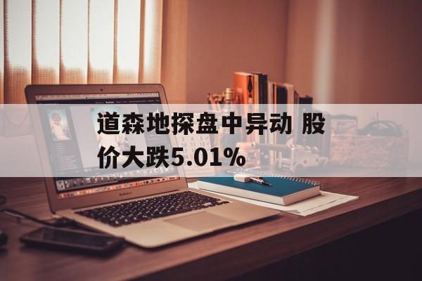 道森地探盘中异动 股价大跌5.01%