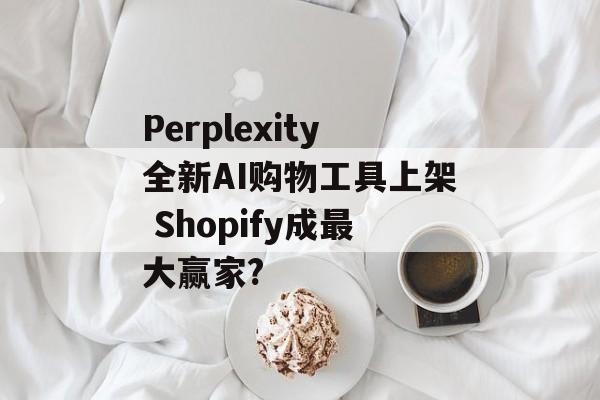 Perplexity全新AI购物工具上架 Shopify成最大赢家?