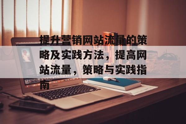 提升营销网站流量的策略及实践方法，提高网站流量，策略与实践指南