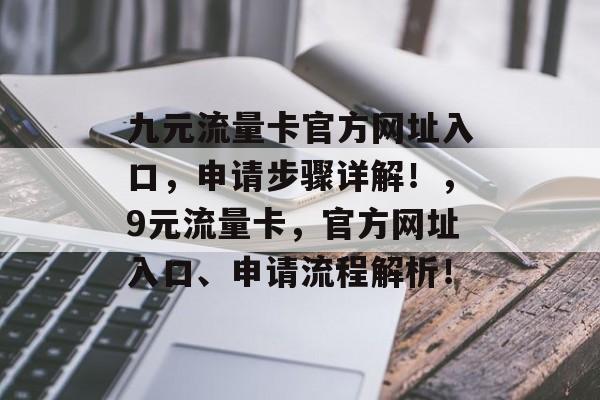 九元流量卡官方网址入口，申请步骤详解！，9元流量卡，官方网址入口、申请流程解析！