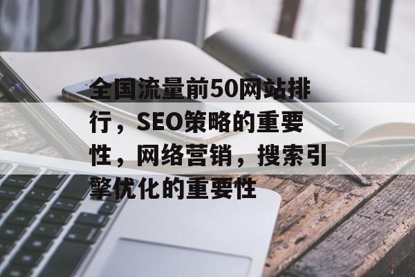 全国流量前50网站排行，SEO策略的重要性，网络营销，搜索引擎优化的重要性