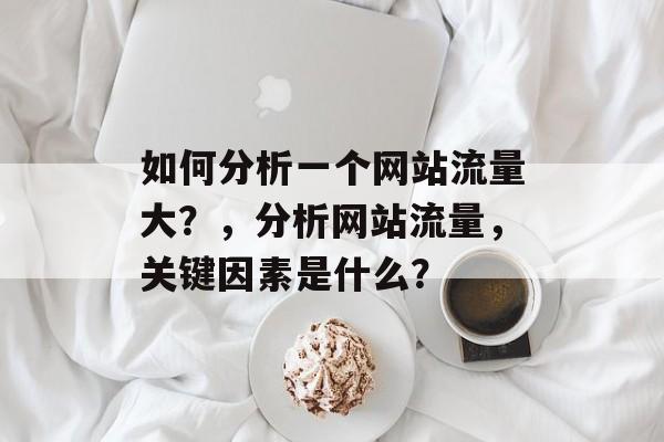 如何分析一个网站流量大？，分析网站流量，关键因素是什么？