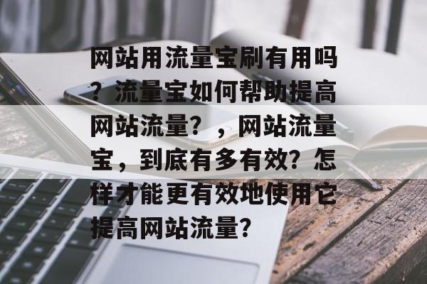 网站用流量宝刷有用吗？流量宝如何帮助提高网站流量？，网站流量宝，到底有多有效？怎样才能更有效地使用它提高网站流量？