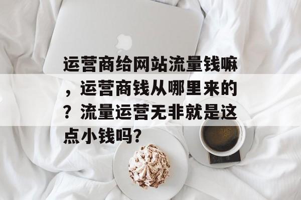 运营商给网站流量钱嘛，运营商钱从哪里来的？流量运营无非就是这点小钱吗？