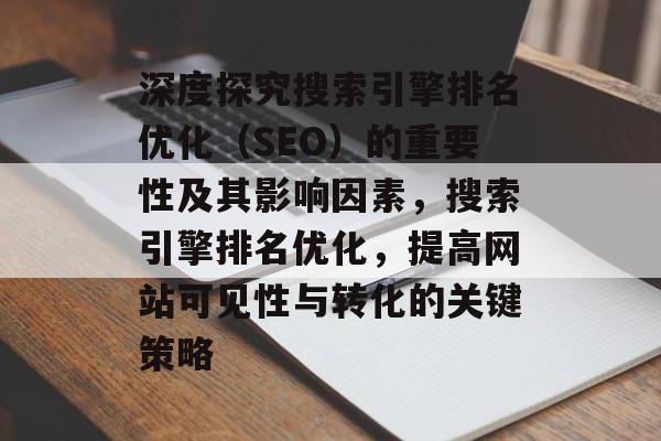 深度探究搜索引擎排名优化（SEO）的重要性及其影响因素，搜索引擎排名优化，提高网站可见性与转化的关键策略