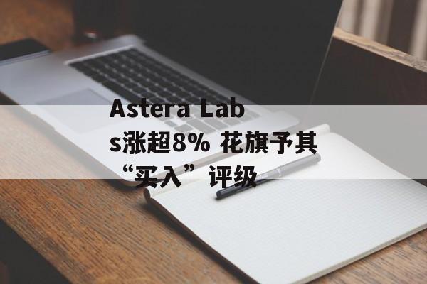 Astera Labs涨超8% 花旗予其“买入”评级