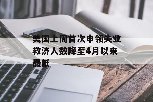 美国上周首次申领失业救济人数降至4月以来最低