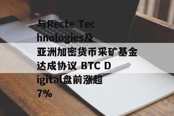 与Recte Technologies及亚洲加密货币采矿基金达成协议 BTC Digital盘前涨超7%