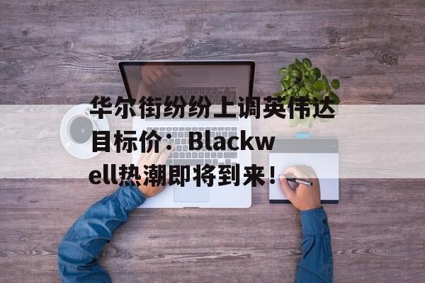 华尔街纷纷上调英伟达目标价：Blackwell热潮即将到来！