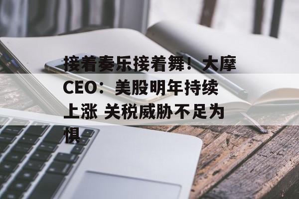 接着奏乐接着舞！大摩CEO：美股明年持续上涨 关税威胁不足为惧