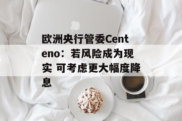 欧洲央行管委Centeno：若风险成为现实 可考虑更大幅度降息