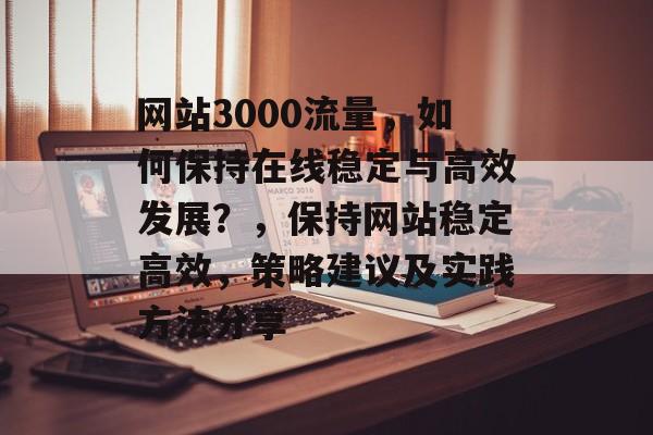 网站3000流量，如何保持在线稳定与高效发展？，保持网站稳定高效，策略建议及实践方法分享