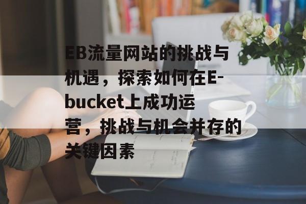 EB流量网站的挑战与机遇，探索如何在E-bucket上成功运营，挑战与机会并存的关键因素