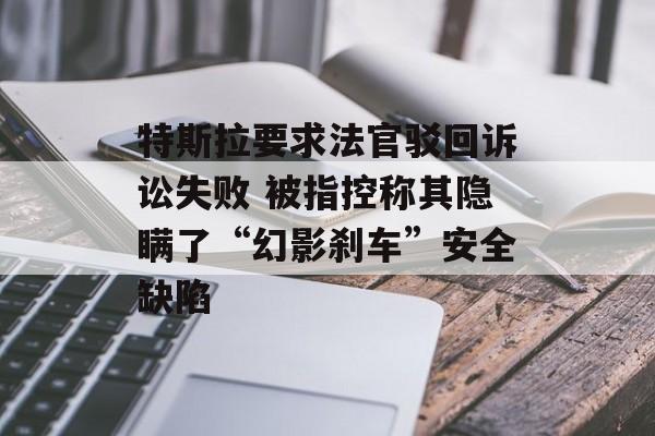 特斯拉要求法官驳回诉讼失败 被指控称其隐瞒了“幻影刹车”安全缺陷