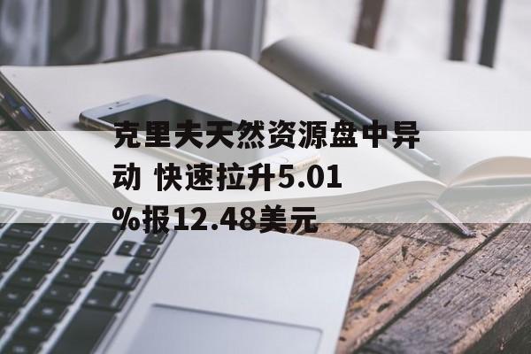 克里夫天然资源盘中异动 快速拉升5.01%报12.48美元