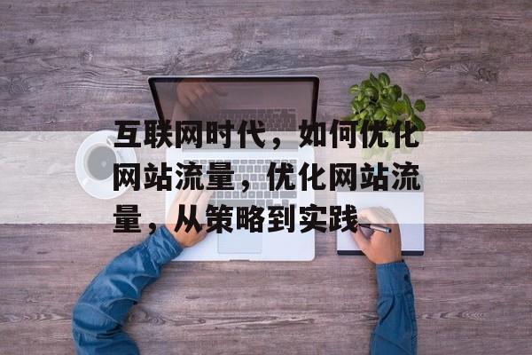 互联网时代，如何优化网站流量，优化网站流量，从策略到实践