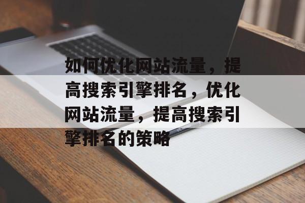 如何优化网站流量，提高搜索引擎排名，优化网站流量，提高搜索引擎排名的策略