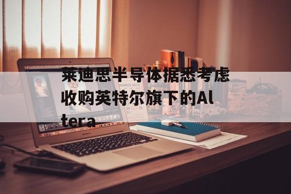 莱迪思半导体据悉考虑收购英特尔旗下的Altera