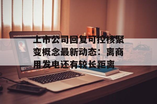 上市公司回复可控核聚变概念最新动态：离商用发电还有较长距离