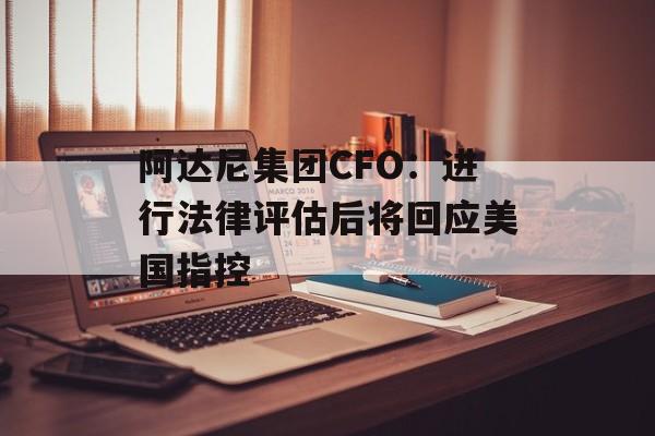 阿达尼集团CFO：进行法律评估后将回应美国指控