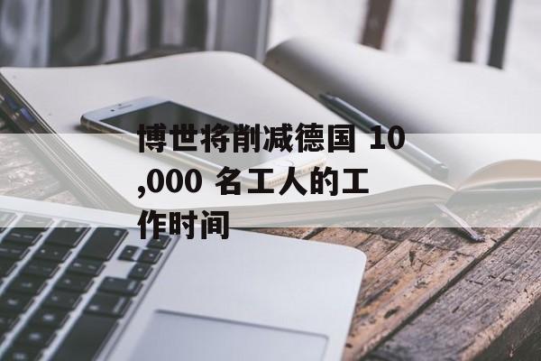 博世将削减德国 10,000 名工人的工作时间