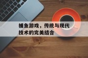 捕鱼游戏，传统与现代技术的完美结合