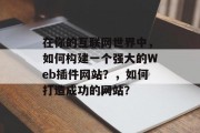 在你的互联网世界中，如何构建一个强大的Web插件网站？，如何打造成功的网站？，在互联网时代，搭建强大的Web插件网站的技巧与策略