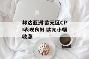 邦达亚洲:欧元区CPI表现良好 欧元小幅收涨