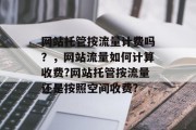 网站托管按流量计费吗？，网站流量如何计算收费?网站托管按流量还是按照空间收费?，网站流量计费，流量还是空间？