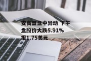 安高盟盘中异动 下午盘股价大跌5.91%报1.75美元