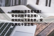 视频网站是否有流量？安全问题不容忽视！，视频网站流量危机，安全风险不容忽视!