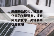 网站产品优化，提高转化率的关键要素，提升网站转化率，关键要素优化策略，网站优化，提升转化率的关键要素及策略