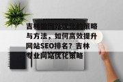 吉林做网站优化的策略与方法，如何高效提升网站SEO排名？吉林专业网站优化策略，吉林做网站优化，策略+方法一站式提升SEO排名