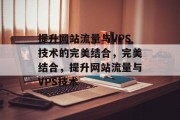 提升网站流量与VPS技术的完美结合，完美结合，提升网站流量与VPS技术