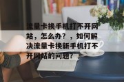 流量卡换手机打不开网站，怎么办？，如何解决流量卡换新手机打不开网站的问题？，流量卡原因分析与解决方案