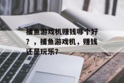 捕鱼游戏机赚钱哪个好？，捕鱼游戏机，赚钱还是玩乐？