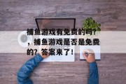 捕鱼游戏有免费的吗？，捕鱼游戏是否是免费的？答案来了！