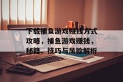 下载捕鱼游戏赚钱方式攻略，捕鱼游戏赚钱，秘籍、技巧与风险解析