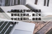 在晋江文学城的网络流量排名之挑战，晋江文学城流量排行，谁是最强手？，最强人气小说排行榜，晋江文学城流量排行，谁是你心中最强对手