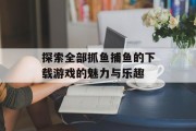 探索全部抓鱼捕鱼的下载游戏的魅力与乐趣