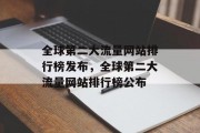 全球第二大流量网站排行榜发布，全球第二大流量网站排行榜公布，全球第二大流量网站排行榜揭晓，全球流量排行榜 排名公布