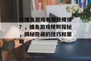 玩捕鱼游戏有哪些规律？，捕鱼游戏规则探秘，揭秘隐藏的技巧和策略