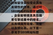 SEO（搜索引擎优化）网站标题优化对于吸引和留住目标受众具有关键性的作用。通过对SEO网站的标题优化，企业能够提高其在搜索引擎结果中的排名，从而提高可见度、流量以及转化率。以下是一些关于SEO网站标题优化的方法，优化是搜索引擎排名的关键因素，SEO关键词优化，提升网站可见度与流量