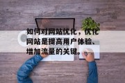 如何对网站优化，优化网站是提高用户体验、增加流量的关键。，网站优化，提升用户体验，吸引流量的关键