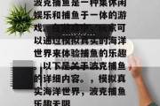 波克捕鱼是一种集休闲娱乐和捕鱼于一体的游戏。在游戏中，玩家可以通过模拟真实的海洋世界来体验捕鱼的乐趣。以下是关于波克捕鱼的详细内容。，模拟真实海洋世界，波克捕鱼乐趣无限